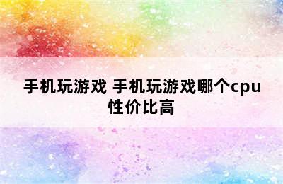 手机玩游戏 手机玩游戏哪个cpu性价比高